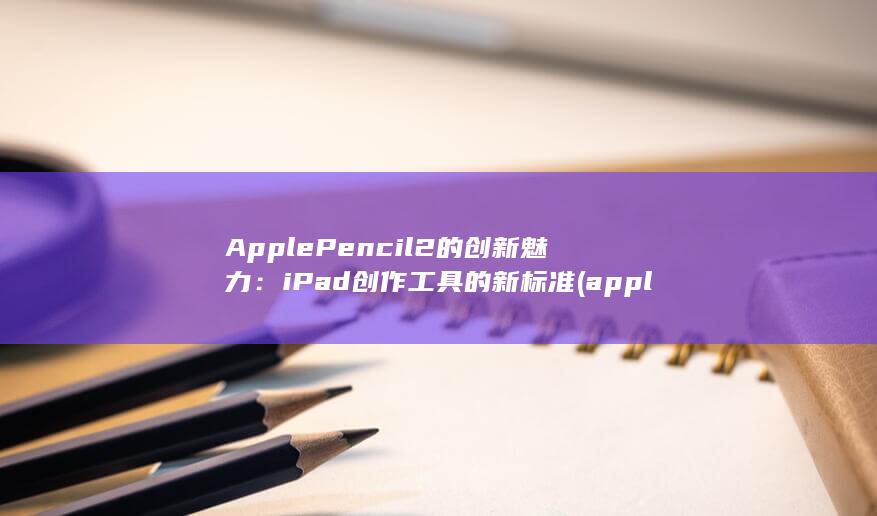 Apple Pencil 2 的创新魅力：iPad 创作工具的新标准 (applepencil) 第1张