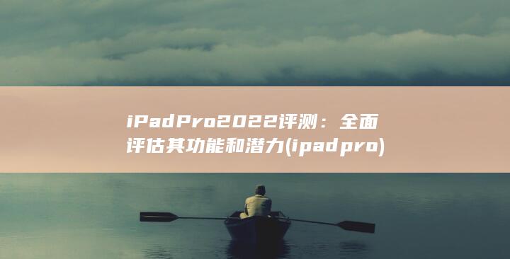 iPad Pro 2022 评测：全面评估其功能和潜力 (ipadpro)