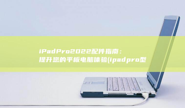 iPad Pro 2022 配件指南：提升您的平板电脑体验 (ipadpro型号) 第1张