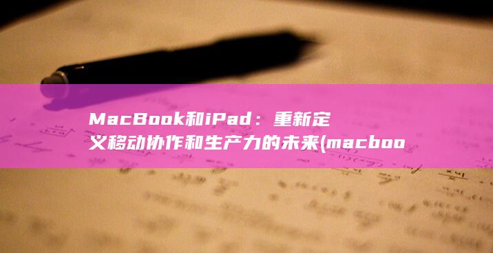 MacBook 和 iPad：重新定义移动协作和生产力的未来 (macbookpro)