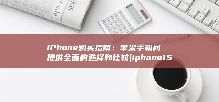 iPhone 购买指南：苹果手机网提供全面的选择和比较 (iphone15pro max)