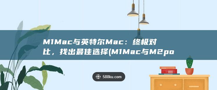 M1 Mac 与英特尔 Mac：终极对比，找出最佳选择 (M1Mac与M2por)