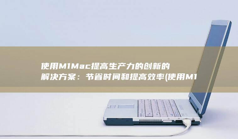 使用 M1 Mac 提高生产力的创新的解决方案：节省时间和提高效率 (使用M1芯片的平板)