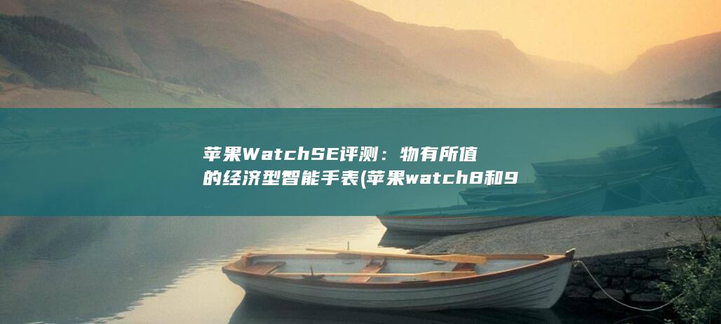 苹果 Watch SE 评测：物有所值的经济型智能手表 (苹果watch8和9的区别)