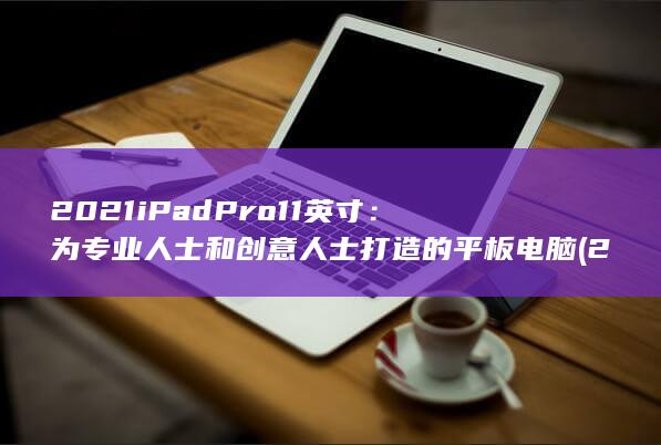2021 iPad Pro 11 英寸：为专业人士和创意人士打造的平板电脑 (2021ipad第九代)