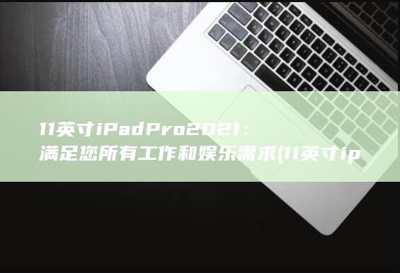 11 英寸 iPad Pro 2021：满足您所有工作和娱乐需求 (11英寸ipad) 第1张