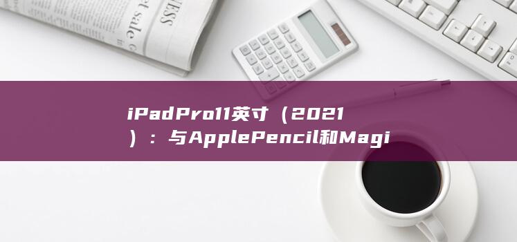 iPad Pro 11 英寸（2021）：与 Apple Pencil 和 Magic Keyboard 配合完美，提升您的工作效率 (ipadpro型号) 第1张