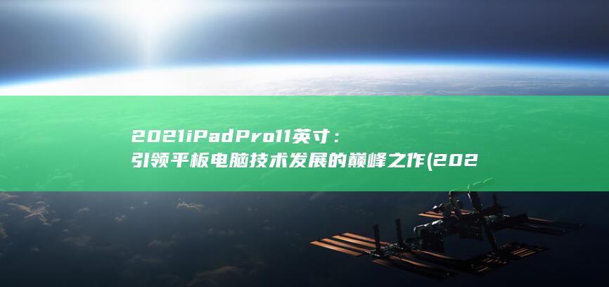 2021 iPad Pro 11 英寸：引领平板电脑技术发展的巅峰之作 (2021ipad第九代)