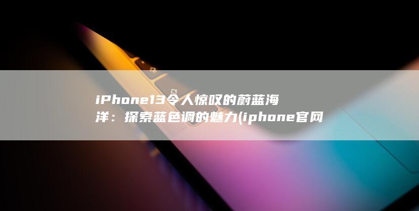 iPhone 13 令人惊叹的蔚蓝海洋：探索蓝色调的魅力 (iphone官网) 第1张