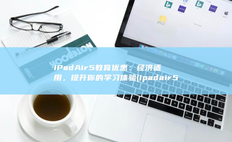 iPad Air 5 教育优惠：经济适用，提升你的学习体验 (ipadair5)