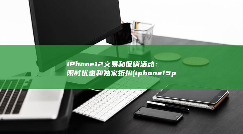 iPhone 12 交易和促销活动：限时优惠和独家折扣 (iphone15pro max) 第1张