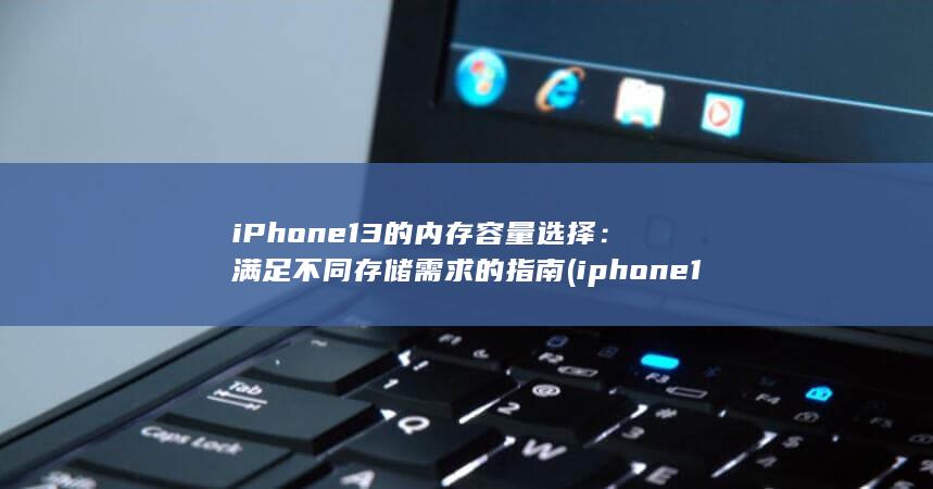 iPhone 13 的内存容量选择：满足不同存储需求的指南 (iphone15pro max) 第1张