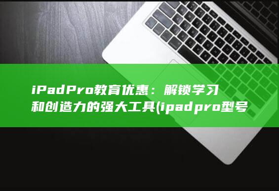 iPad Pro 教育优惠：解锁学习和创造力的强大工具 (ipadpro型号) 第1张