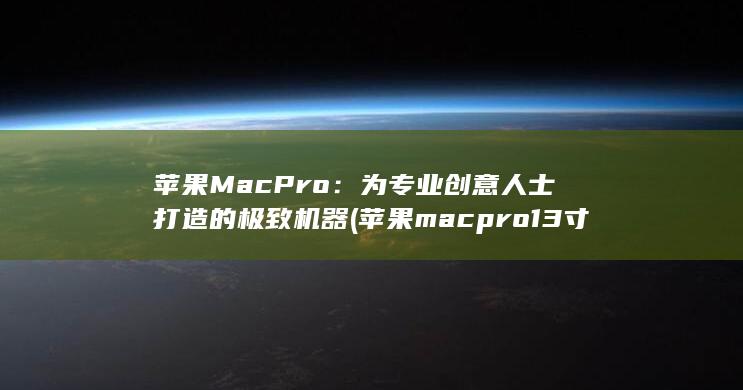 苹果 Mac Pro：为专业创意人士打造的极致机器 (苹果macpro13寸多少厘米长宽高)