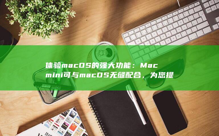 体验 macOS 的强大功能：Mac mini 可与 无缝配合，为您提供直观的工作体验 (体验macos) 第1张
