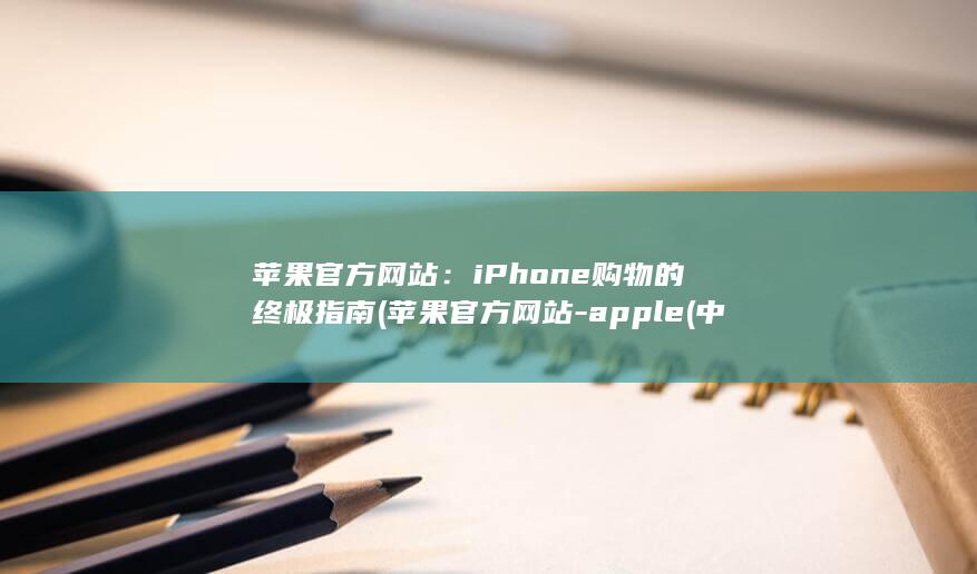 苹果官方网站：iPhone 购物的终极指南 (苹果官方网站-apple(中国大陆))