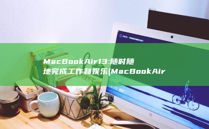MacBook Air 13: 随时随地完成工作和娱乐 (MacBook Air 13: 随时随地完成工作和娱乐)
