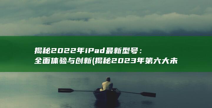 揭秘 2022 年 iPad 最新型号：全面体验与创新 (揭秘2023年第六大未解之谜答案) 第1张