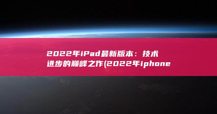 2022 年 iPad 最新版本：技术进步的巅峰之作 (2022年iphone出什么) 第1张