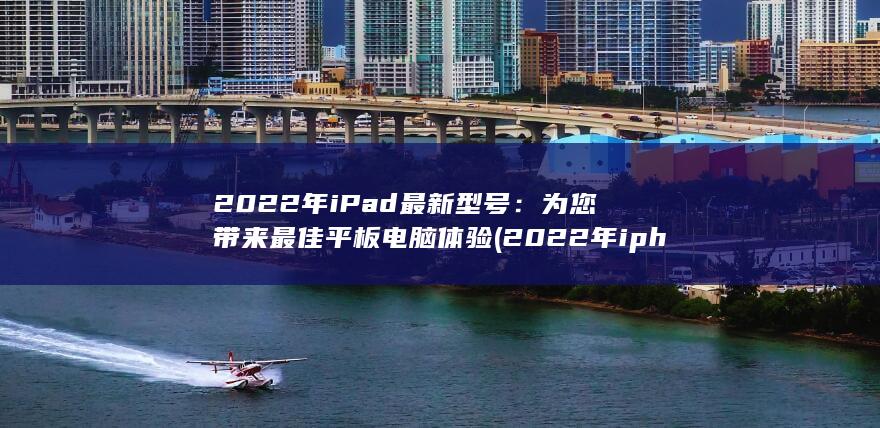 2022 年 iPad 最新型号：为您带来最佳平板电脑体验 (2022年iphone出什么) 第1张