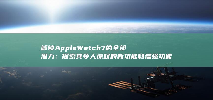解锁 Apple Watch 7 的全部潜力：探索其令人惊叹的新功能和增强功能 (解锁apple id账户受信任电话号是什么)