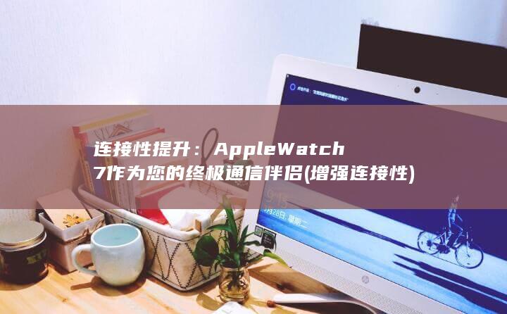 连接性提升：Apple Watch 7 作为您的终极通信伴侣 (增强连接性) 第1张