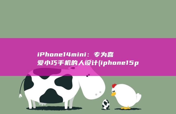 iPhone 14 mini：专为喜爱小巧手机的人设计 (iphone15pro max)
