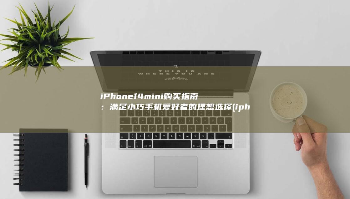 iPhone 14 mini 购买指南：满足小巧手机爱好者的理想选择 (iphone15pro max)