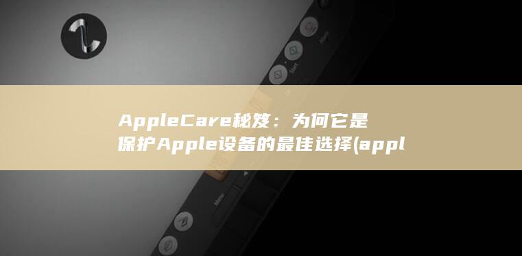 AppleCare 秘笈：为何它是保护 Apple 设备的最佳选择 (applecare在哪里购买)