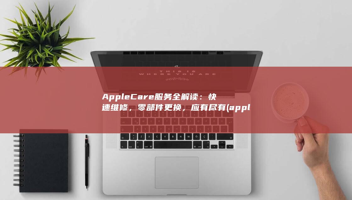 AppleCare 服务全解读：快速维修，零部件更换，应有尽有 (applecare在哪里购买)