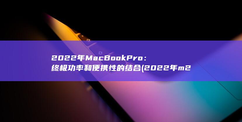 2022 年MacBook Pro：终极功率和便携性的结合 (2022年m2增速)