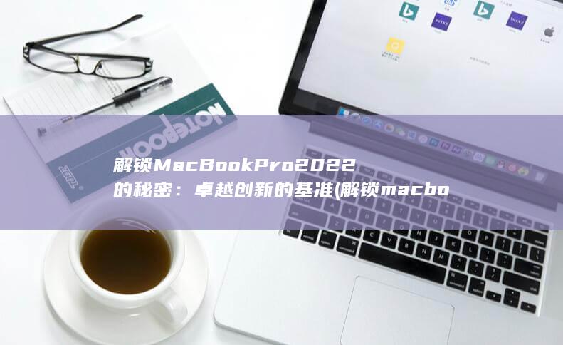 解锁MacBook Pro 2022 的秘密：卓越创新的基准 (解锁macbookpro的密码)