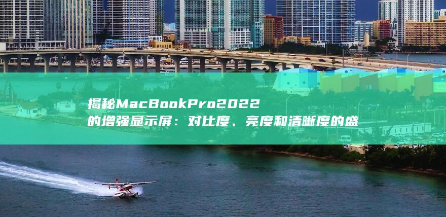 揭秘MacBook Pro 2022 的增强显示屏：对比度、亮度和清晰度的盛宴 (揭秘马航370真相 被美军劫持到小岛)