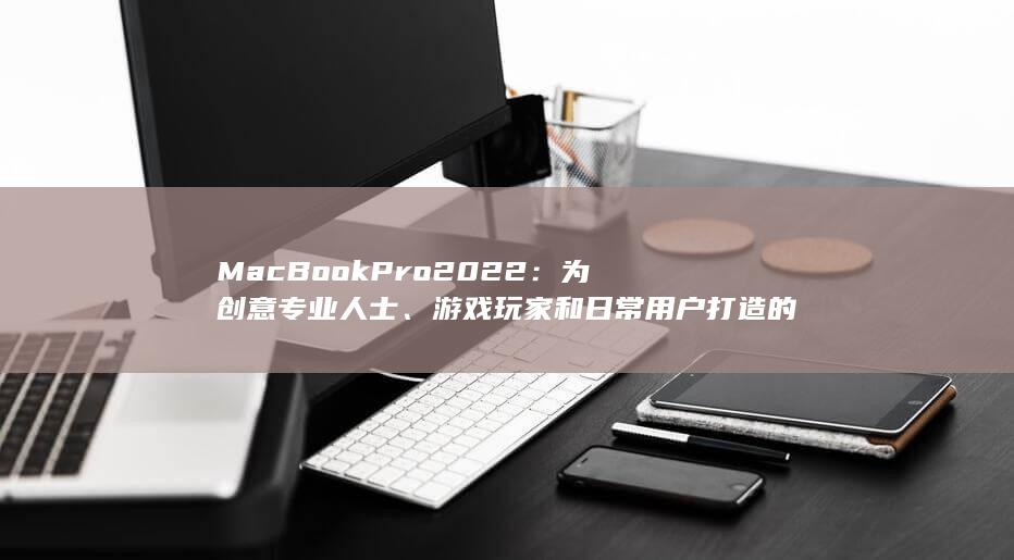 MacBook Pro 2022：为创意专业人士、游戏玩家和日常用户打造的万能笔记本电脑 (macbookair) 第1张