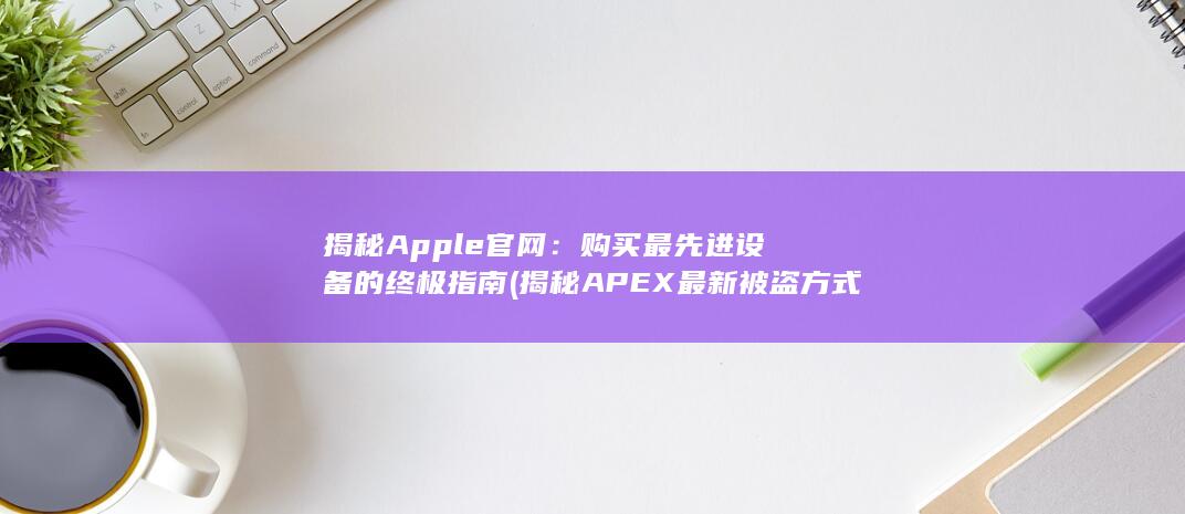 揭秘 Apple 官网：购买最先进设备的终极指南 (揭秘APEX最新被盗方式)