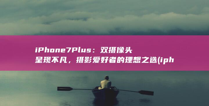 iPhone 7 Plus：双摄像头呈现不凡，摄影爱好者的理想之选 (iphone官网)