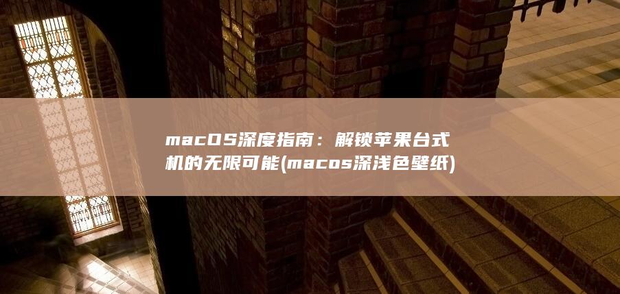 macOS 深度指南：解锁苹果台式机的无限可能 (macos深浅色壁纸)