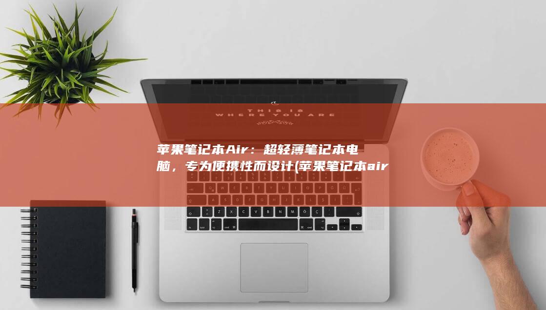 苹果笔记本 Air：超轻薄笔记本电脑，专为便携性而设计 (苹果笔记本air和pro的区别)