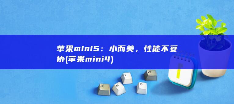 苹果mini 5：小而美，性能不妥协 (苹果mini4)
