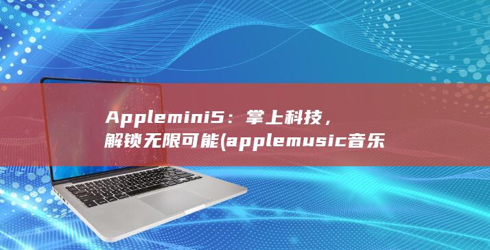 Apple mini 5：掌上科技，解锁无限可能 (applemusic音乐回忆) 第1张