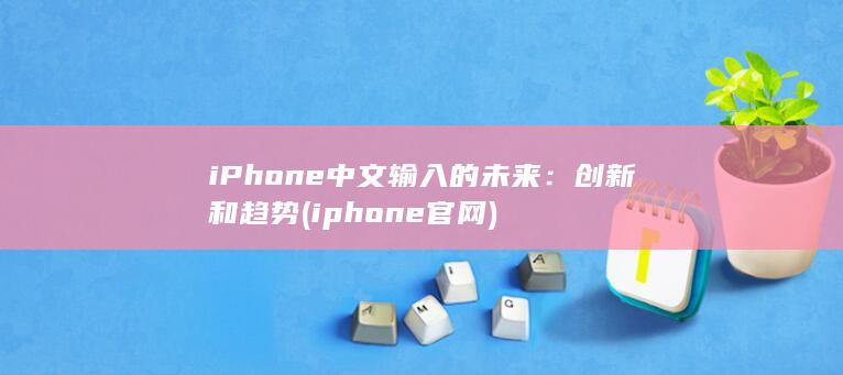 iPhone 中文输入的未来：创新和趋势 (iphone官网)