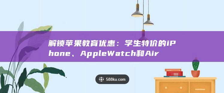 解锁苹果教育优惠：学生特价的 iPhone、Apple Watch 和 AirPods (iphone的教育)