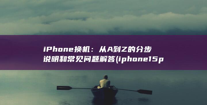 iPhone 换机：从 A 到Z 的分步说明和常见问题解答 (iphone15pro max)