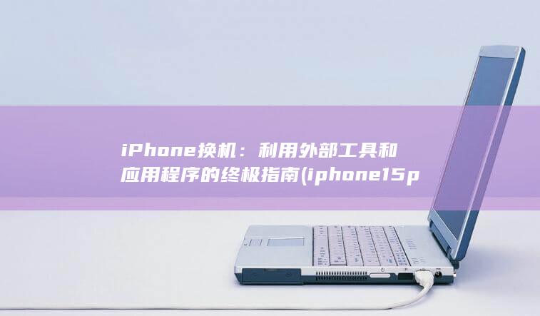 iPhone 换机：利用外部工具和应用程序的终极指南 (iphone15pro max) 第1张