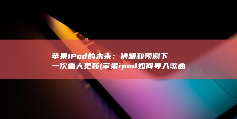 苹果 iPod 的未来：猜想和预测下一次重大更新 (苹果ipod如何导入歌曲)