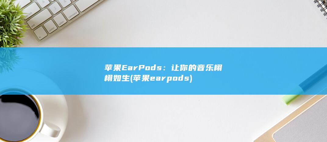 苹果 EarPods：让你的音乐栩栩如生 (苹果earpods)