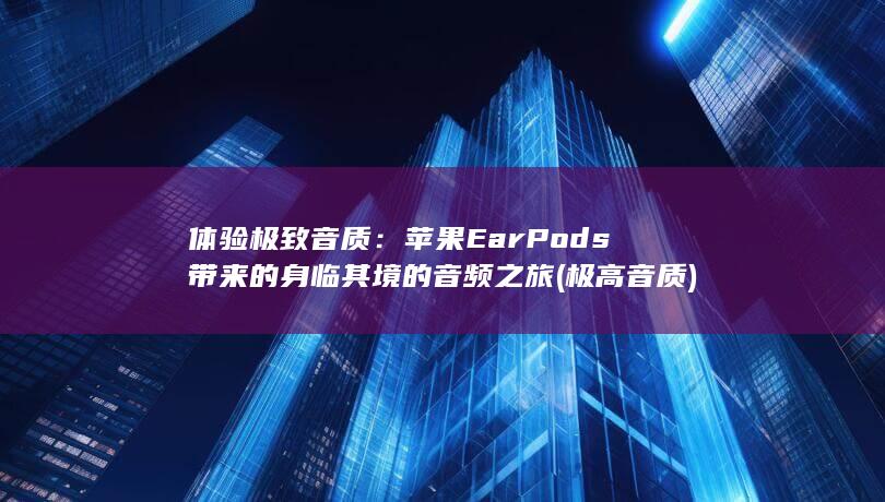 体验极致音质：苹果 EarPods 带来的身临其境的音频之旅 (极高音质)