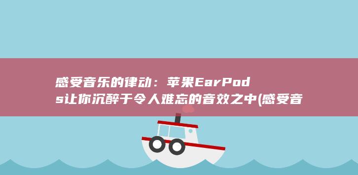 感受音乐的律动：苹果 EarPods 让你沉醉于令人难忘的音效之中 (感受音乐的律动,声势,乐器是什么)