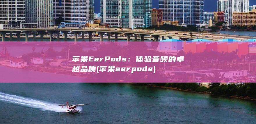 苹果 EarPods：体验音频的卓越品质 (苹果earpods)