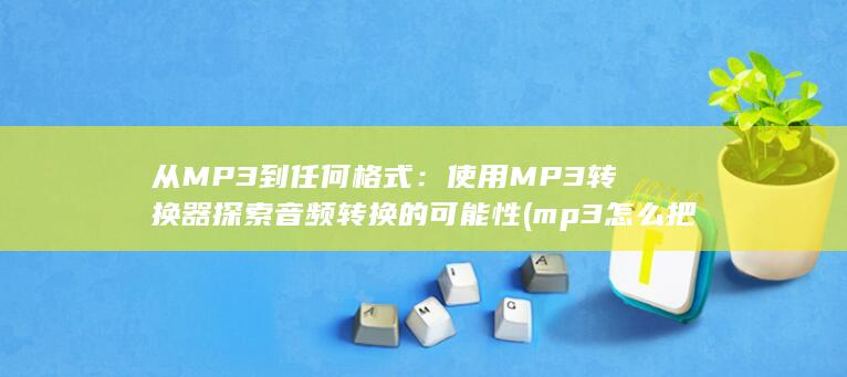 从 MP3 到任何格式：使用 MP3 转换器探索音频转换的可能性 (mp3怎么把音乐导进去)